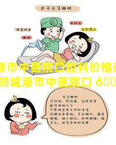 防城港市中医院口腔科价格透明指南(防城港市中医院口 🌺 腔科医生简介 🐦 )